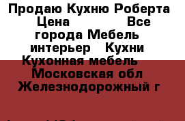 Продаю Кухню Роберта › Цена ­ 93 094 - Все города Мебель, интерьер » Кухни. Кухонная мебель   . Московская обл.,Железнодорожный г.